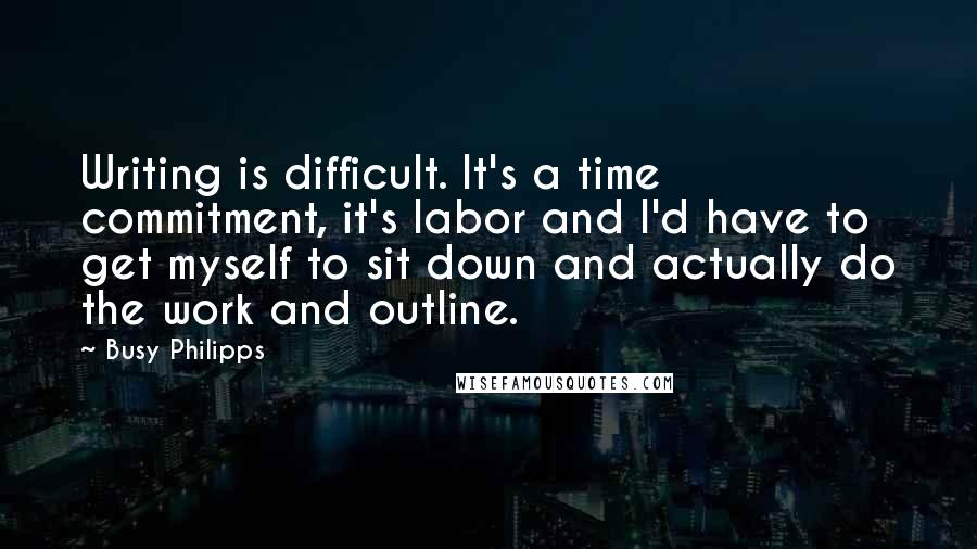 Busy Philipps Quotes: Writing is difficult. It's a time commitment, it's labor and I'd have to get myself to sit down and actually do the work and outline.