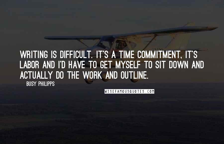 Busy Philipps Quotes: Writing is difficult. It's a time commitment, it's labor and I'd have to get myself to sit down and actually do the work and outline.