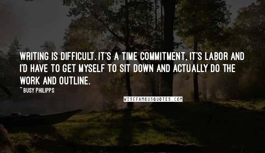 Busy Philipps Quotes: Writing is difficult. It's a time commitment, it's labor and I'd have to get myself to sit down and actually do the work and outline.