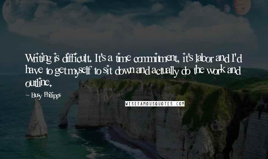 Busy Philipps Quotes: Writing is difficult. It's a time commitment, it's labor and I'd have to get myself to sit down and actually do the work and outline.