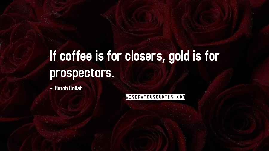 Butch Bellah Quotes: If coffee is for closers, gold is for prospectors.