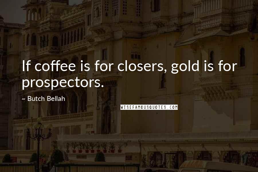 Butch Bellah Quotes: If coffee is for closers, gold is for prospectors.