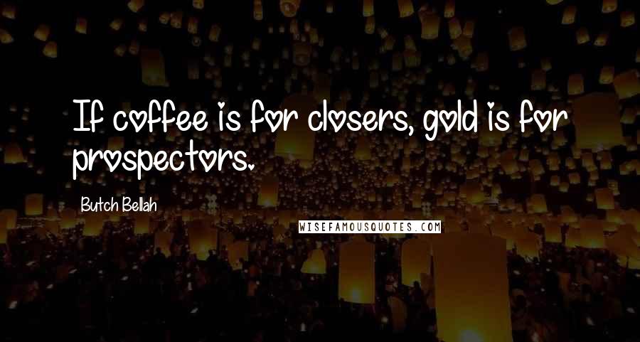 Butch Bellah Quotes: If coffee is for closers, gold is for prospectors.