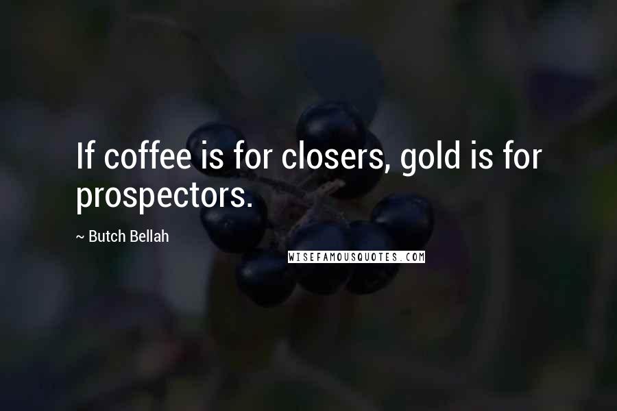 Butch Bellah Quotes: If coffee is for closers, gold is for prospectors.