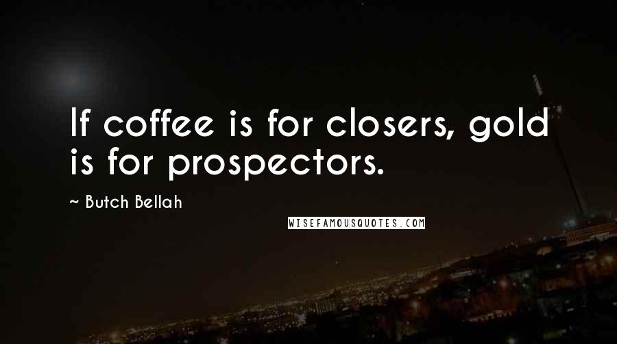 Butch Bellah Quotes: If coffee is for closers, gold is for prospectors.