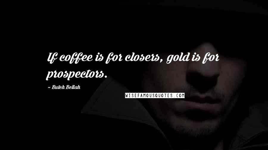 Butch Bellah Quotes: If coffee is for closers, gold is for prospectors.