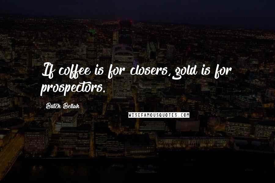 Butch Bellah Quotes: If coffee is for closers, gold is for prospectors.