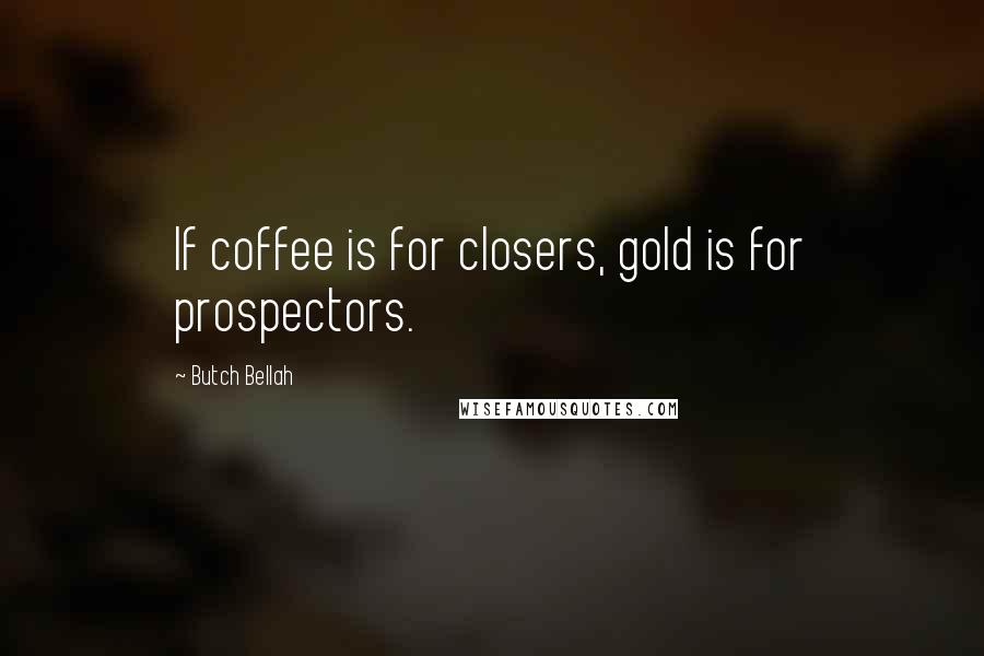 Butch Bellah Quotes: If coffee is for closers, gold is for prospectors.