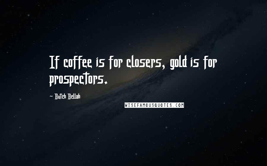 Butch Bellah Quotes: If coffee is for closers, gold is for prospectors.