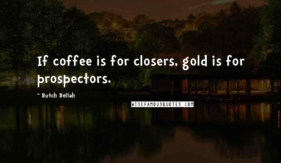 Butch Bellah Quotes: If coffee is for closers, gold is for prospectors.