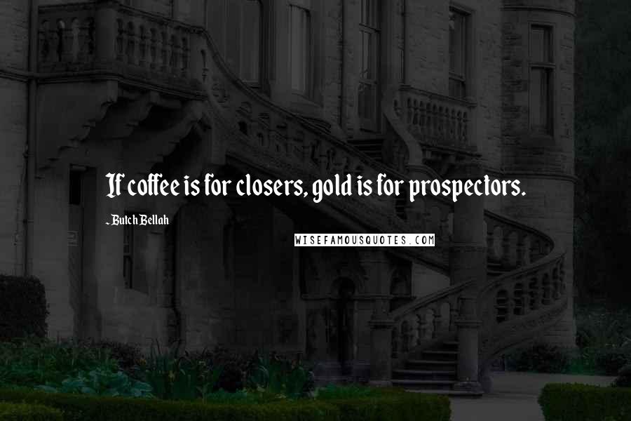 Butch Bellah Quotes: If coffee is for closers, gold is for prospectors.