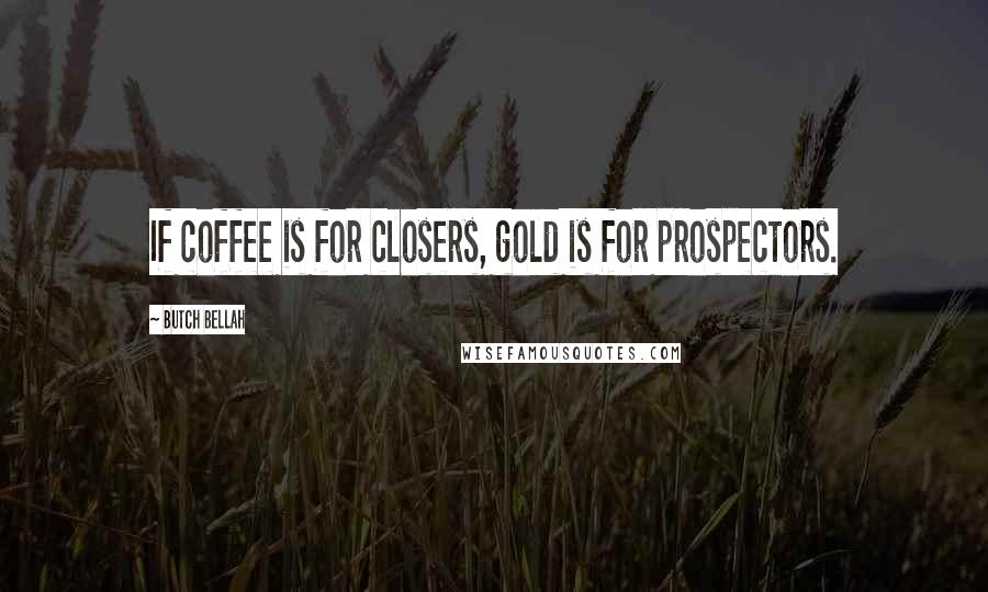 Butch Bellah Quotes: If coffee is for closers, gold is for prospectors.