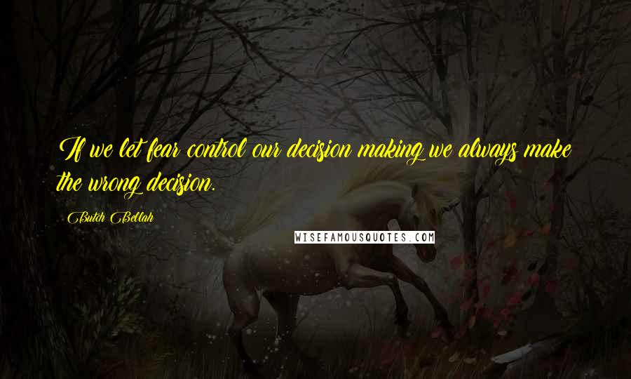 Butch Bellah Quotes: If we let fear control our decision making we always make the wrong decision.