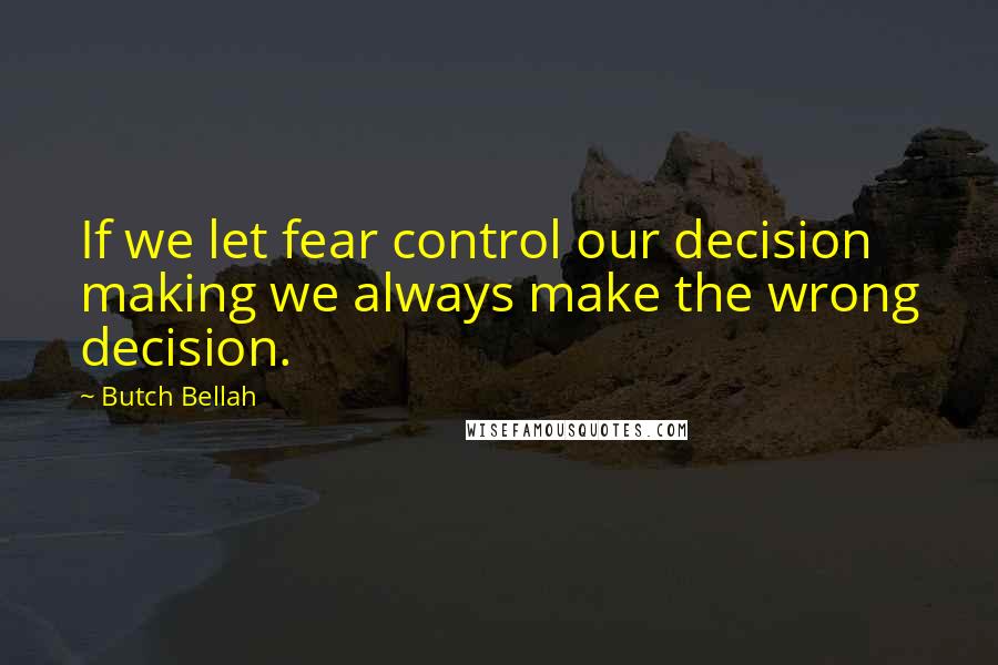 Butch Bellah Quotes: If we let fear control our decision making we always make the wrong decision.