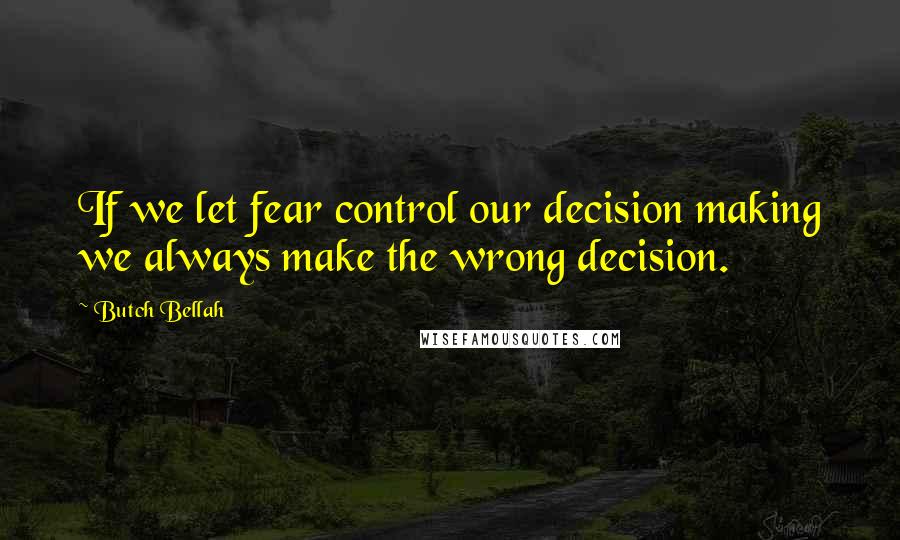 Butch Bellah Quotes: If we let fear control our decision making we always make the wrong decision.