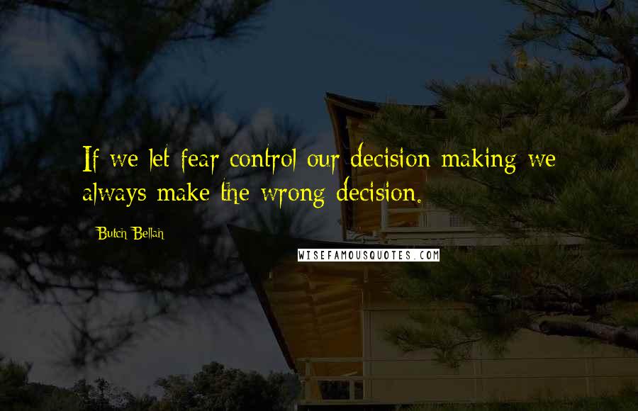 Butch Bellah Quotes: If we let fear control our decision making we always make the wrong decision.