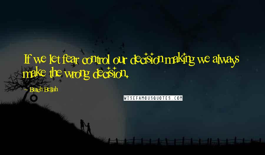 Butch Bellah Quotes: If we let fear control our decision making we always make the wrong decision.