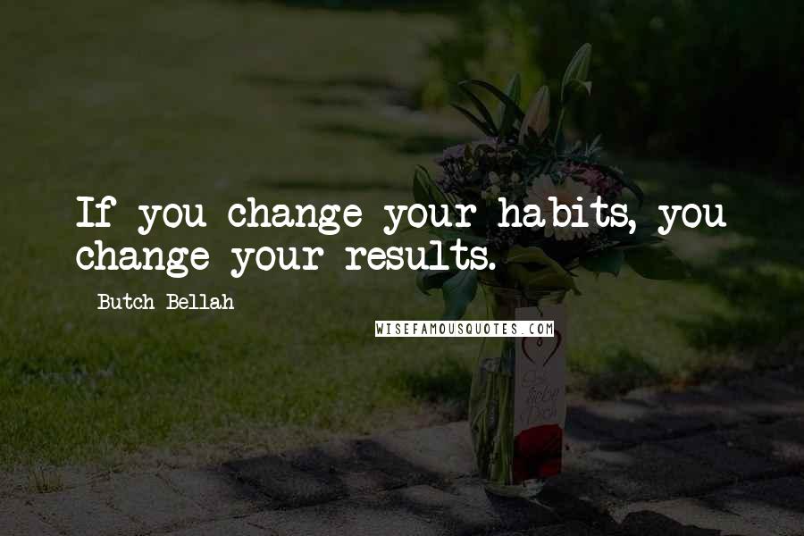 Butch Bellah Quotes: If you change your habits, you change your results.