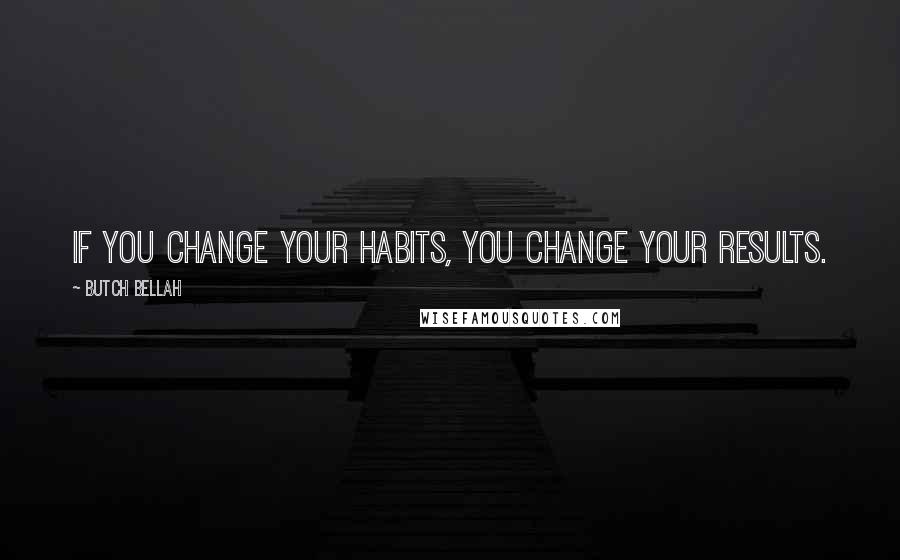 Butch Bellah Quotes: If you change your habits, you change your results.