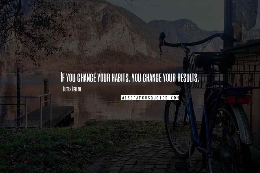 Butch Bellah Quotes: If you change your habits, you change your results.