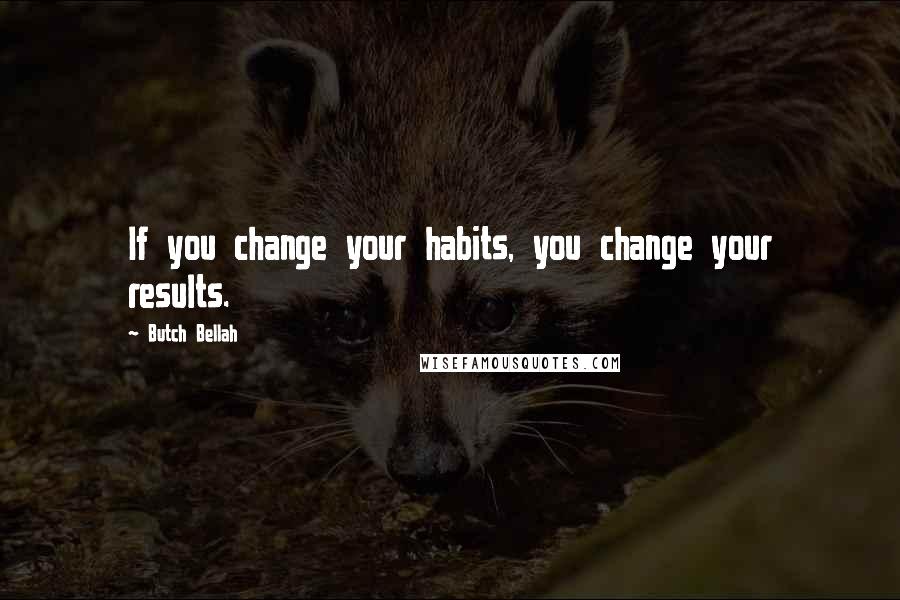 Butch Bellah Quotes: If you change your habits, you change your results.