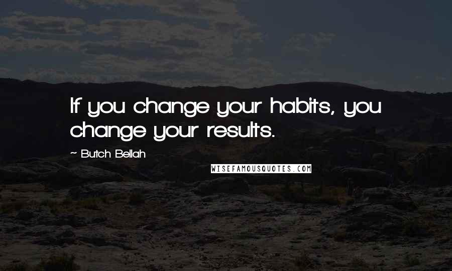 Butch Bellah Quotes: If you change your habits, you change your results.