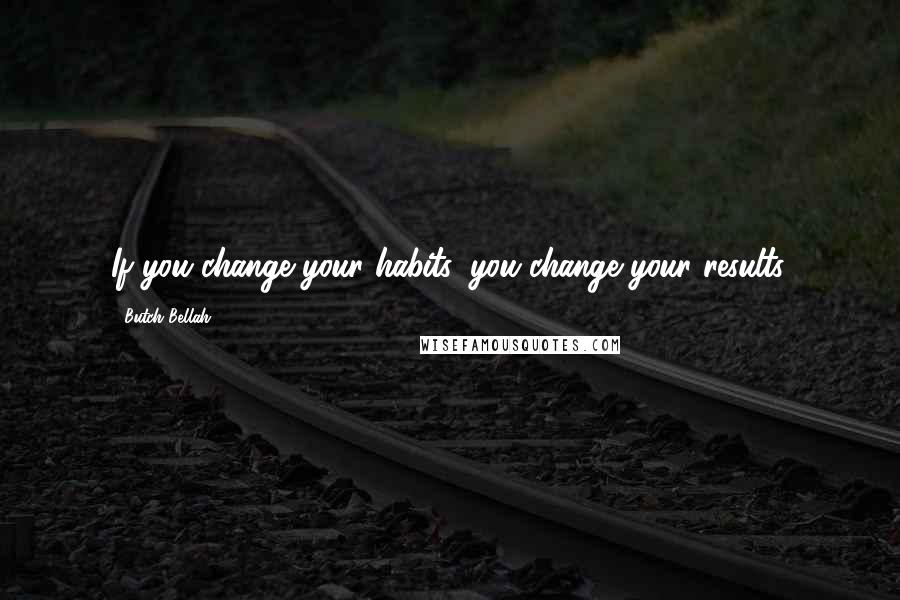 Butch Bellah Quotes: If you change your habits, you change your results.