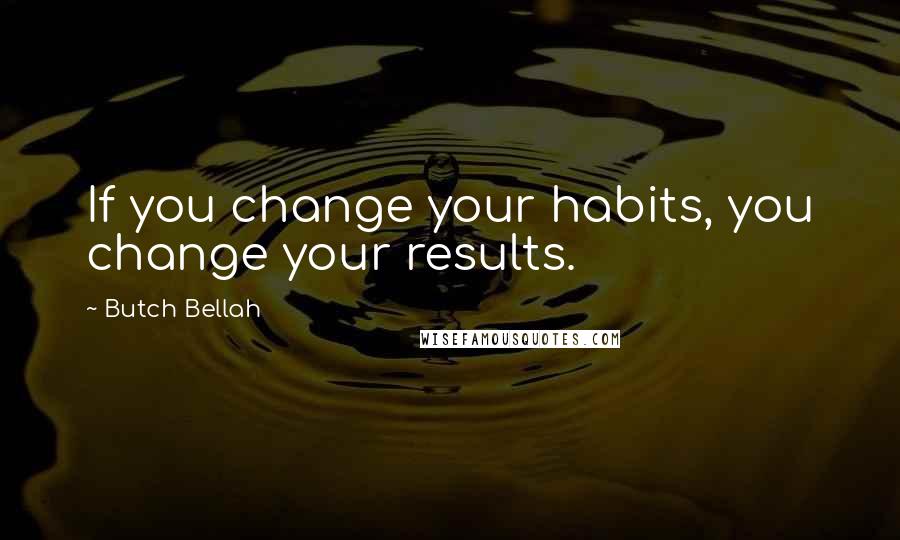 Butch Bellah Quotes: If you change your habits, you change your results.