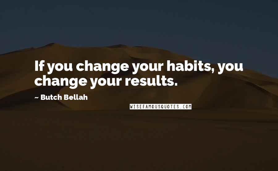 Butch Bellah Quotes: If you change your habits, you change your results.