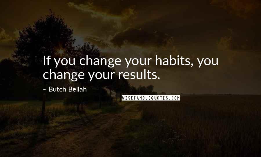 Butch Bellah Quotes: If you change your habits, you change your results.
