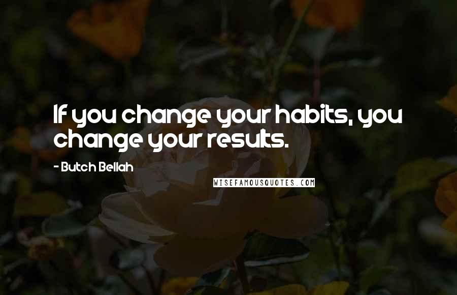 Butch Bellah Quotes: If you change your habits, you change your results.