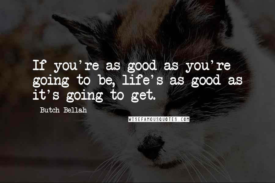 Butch Bellah Quotes: If you're as good as you're going to be, life's as good as it's going to get.