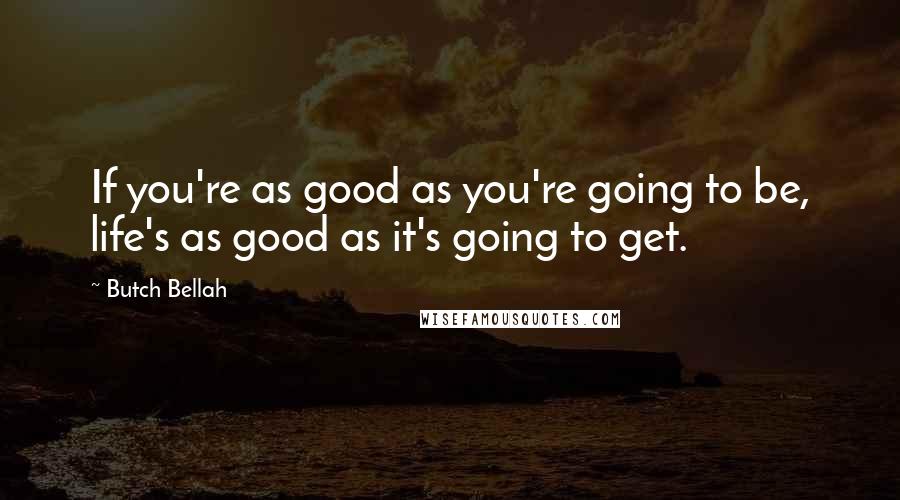 Butch Bellah Quotes: If you're as good as you're going to be, life's as good as it's going to get.