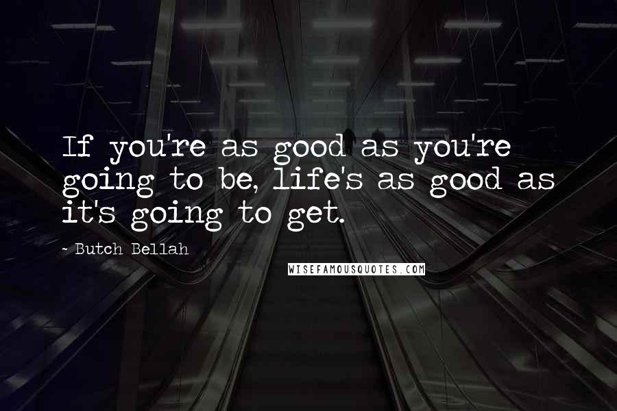 Butch Bellah Quotes: If you're as good as you're going to be, life's as good as it's going to get.