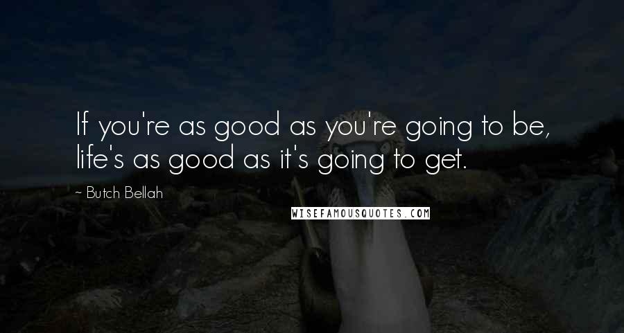 Butch Bellah Quotes: If you're as good as you're going to be, life's as good as it's going to get.