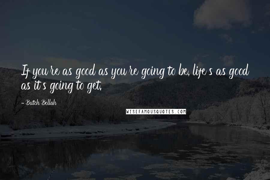 Butch Bellah Quotes: If you're as good as you're going to be, life's as good as it's going to get.