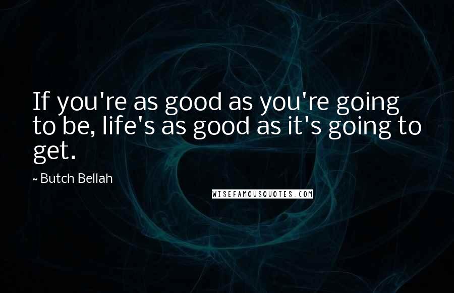 Butch Bellah Quotes: If you're as good as you're going to be, life's as good as it's going to get.