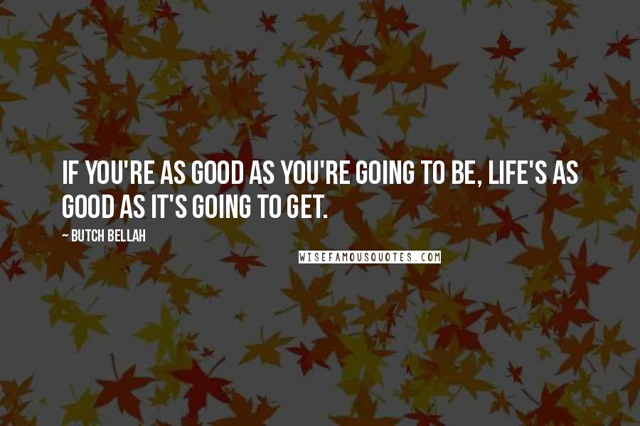 Butch Bellah Quotes: If you're as good as you're going to be, life's as good as it's going to get.