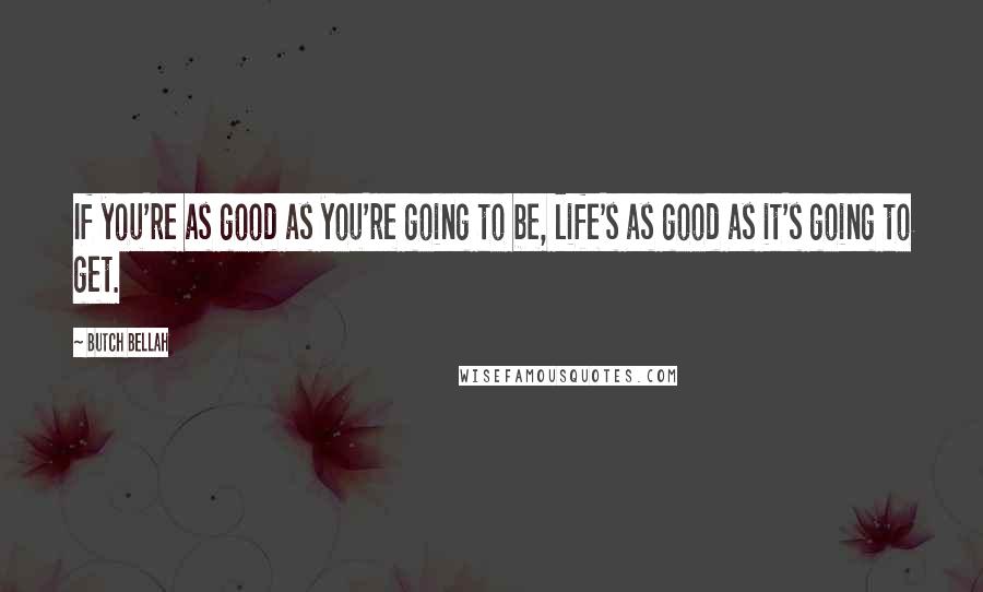 Butch Bellah Quotes: If you're as good as you're going to be, life's as good as it's going to get.