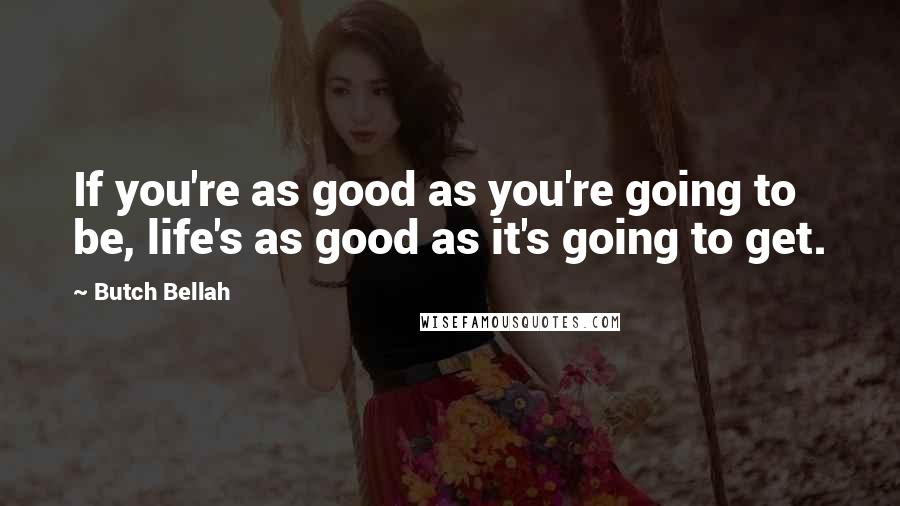 Butch Bellah Quotes: If you're as good as you're going to be, life's as good as it's going to get.