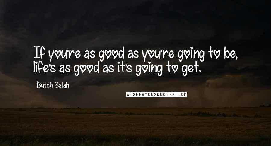 Butch Bellah Quotes: If you're as good as you're going to be, life's as good as it's going to get.