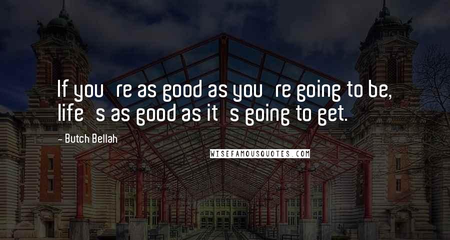 Butch Bellah Quotes: If you're as good as you're going to be, life's as good as it's going to get.