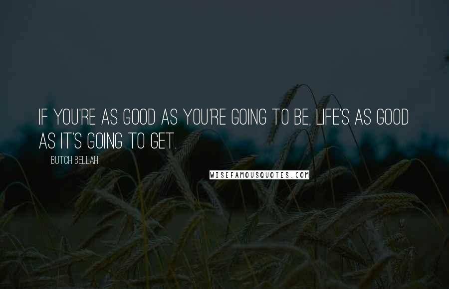 Butch Bellah Quotes: If you're as good as you're going to be, life's as good as it's going to get.