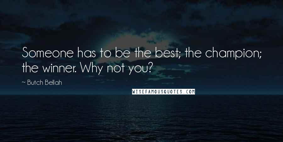 Butch Bellah Quotes: Someone has to be the best; the champion; the winner. Why not you?