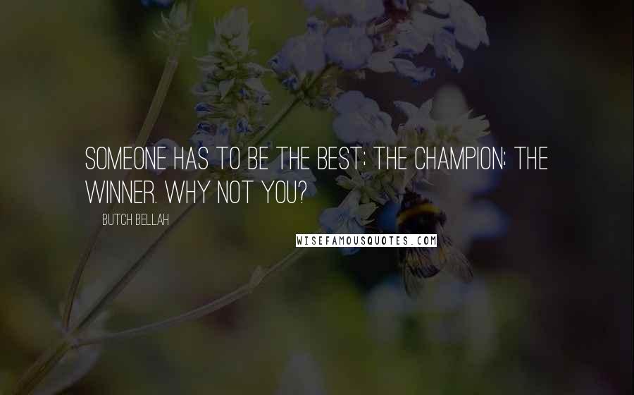 Butch Bellah Quotes: Someone has to be the best; the champion; the winner. Why not you?
