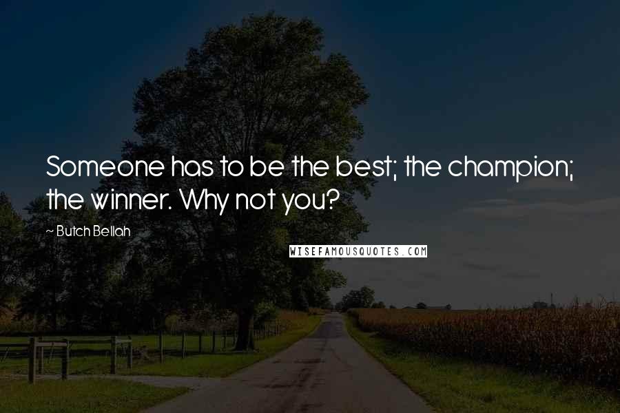 Butch Bellah Quotes: Someone has to be the best; the champion; the winner. Why not you?