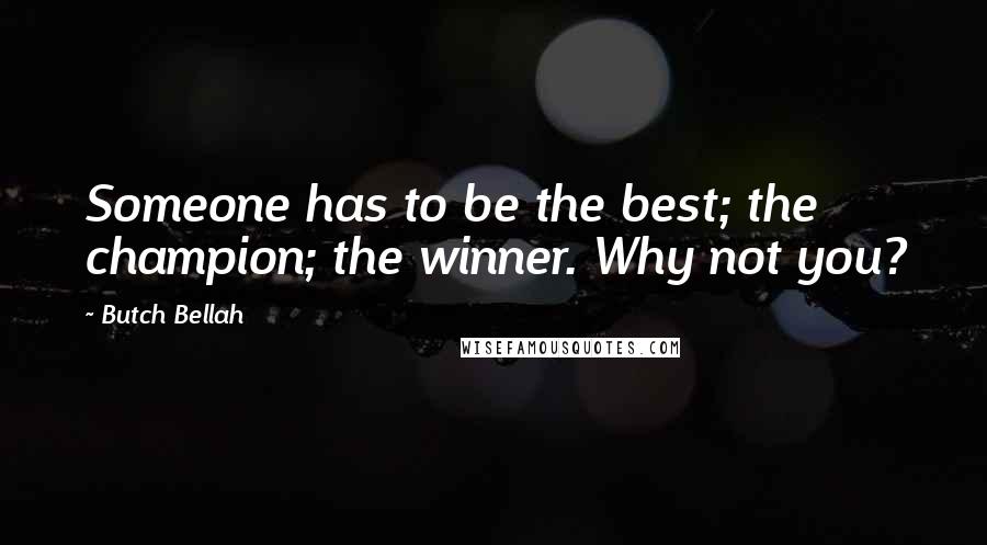 Butch Bellah Quotes: Someone has to be the best; the champion; the winner. Why not you?