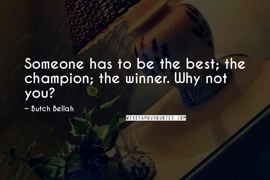 Butch Bellah Quotes: Someone has to be the best; the champion; the winner. Why not you?