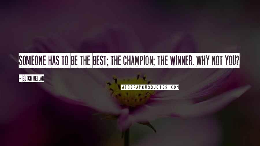 Butch Bellah Quotes: Someone has to be the best; the champion; the winner. Why not you?