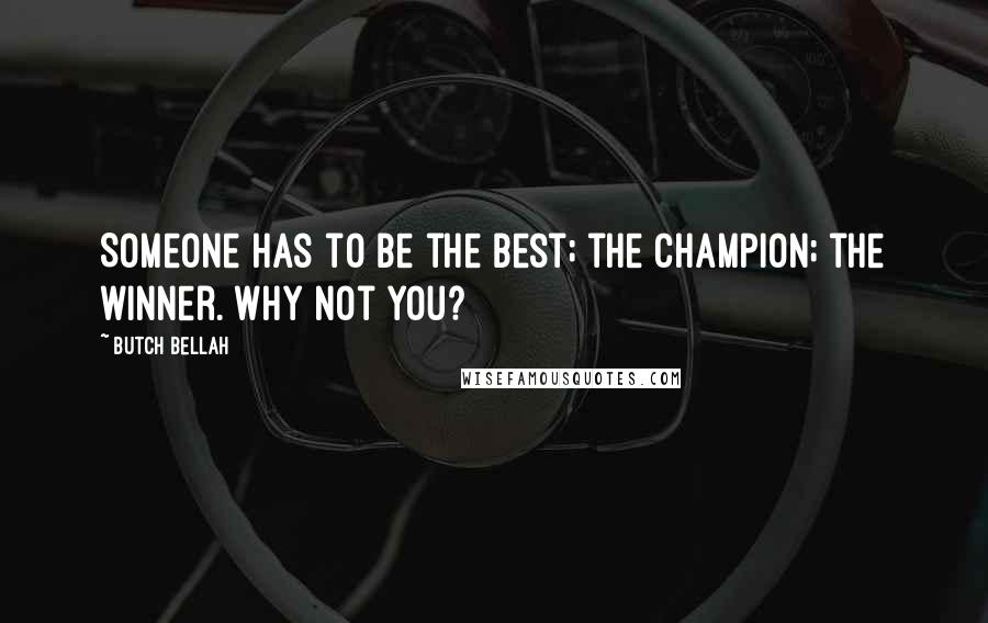 Butch Bellah Quotes: Someone has to be the best; the champion; the winner. Why not you?
